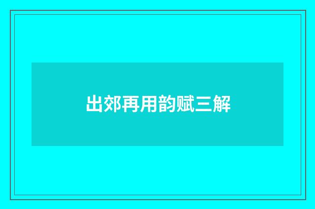 出郊再用韵赋三解