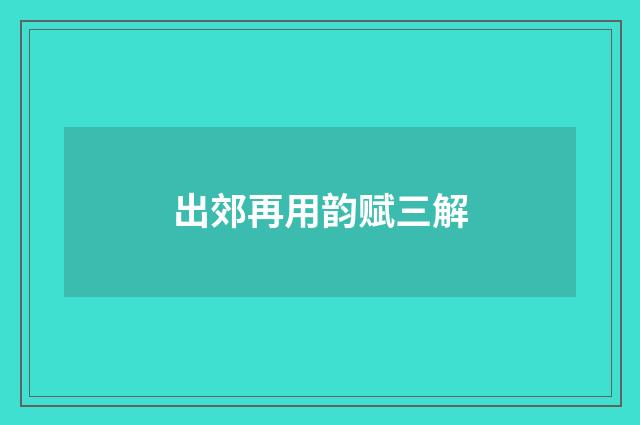出郊再用韵赋三解