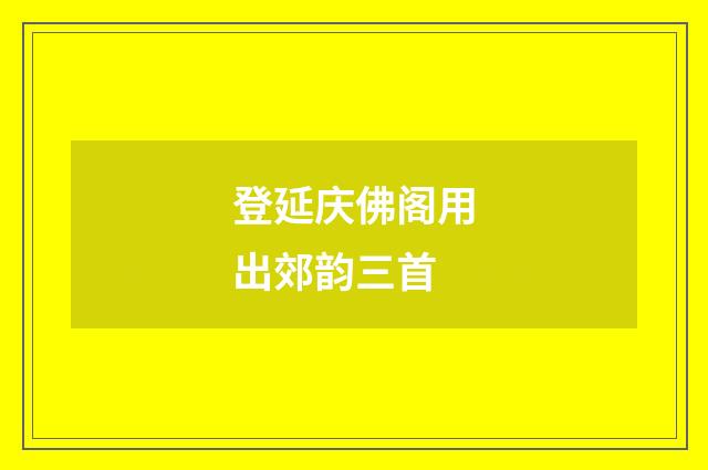 登延庆佛阁用出郊韵三首