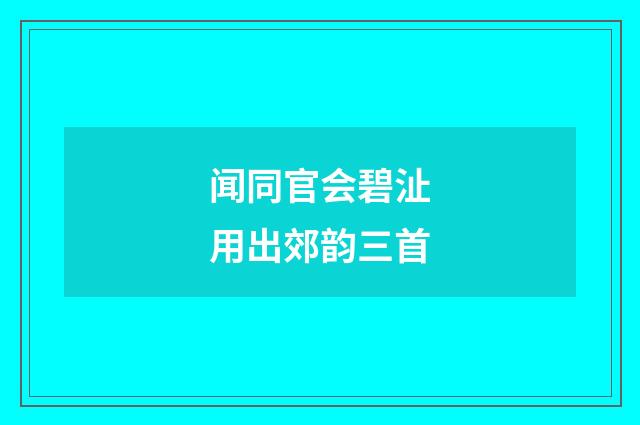 闻同官会碧沚用出郊韵三首