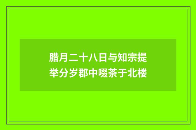 腊月二十八日与知宗提举分岁郡中啜茶于北楼