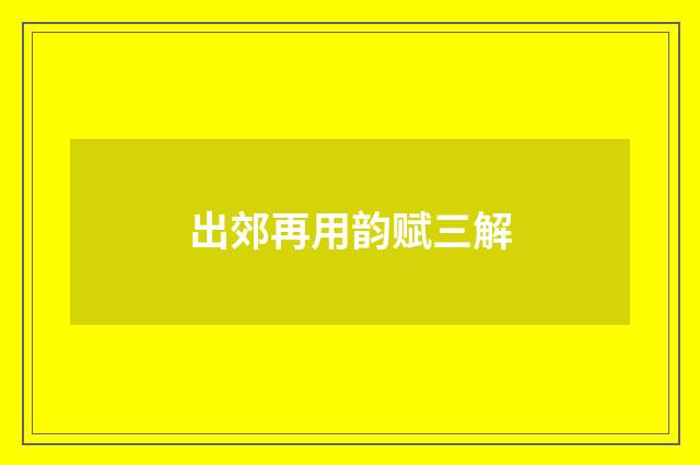 出郊再用韵赋三解