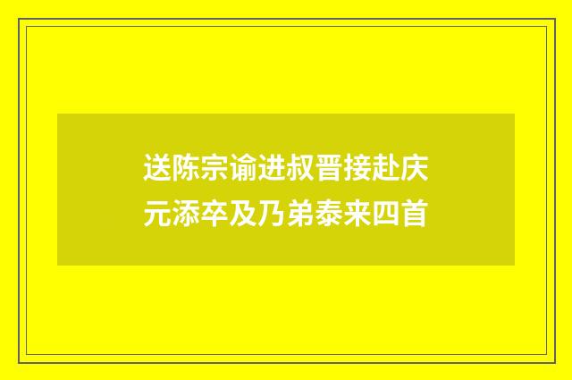 送陈宗谕进叔晋接赴庆元添卒及乃弟泰来四首