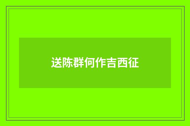 送陈群何作吉西征