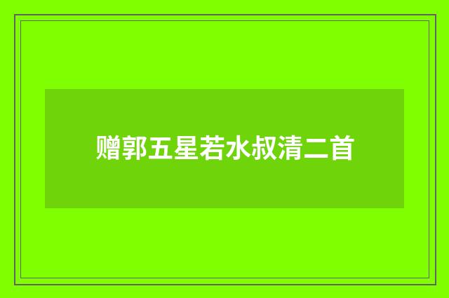 赠郭五星若水叔清二首