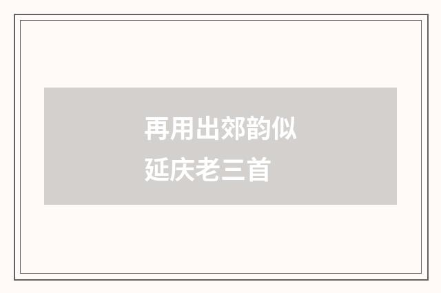 再用出郊韵似延庆老三首