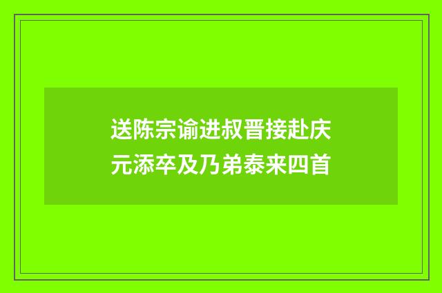 送陈宗谕进叔晋接赴庆元添卒及乃弟泰来四首