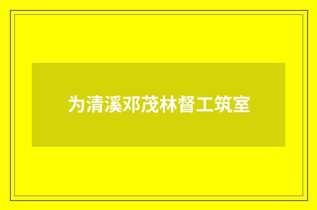 为清溪邓茂林督工筑室