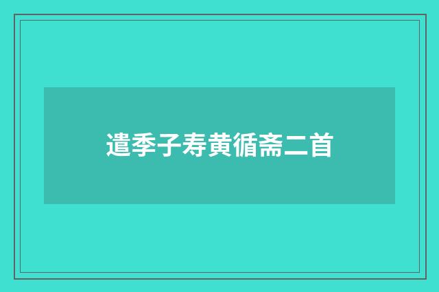 遣季子寿黄循斋二首