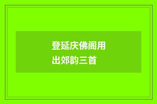 登延庆佛阁用出郊韵三首