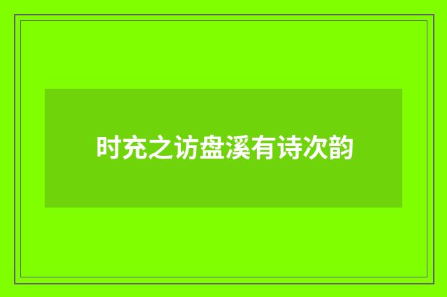 时充之访盘溪有诗次韵