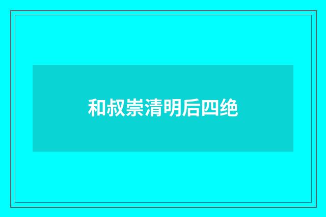 和叔崇清明后四绝