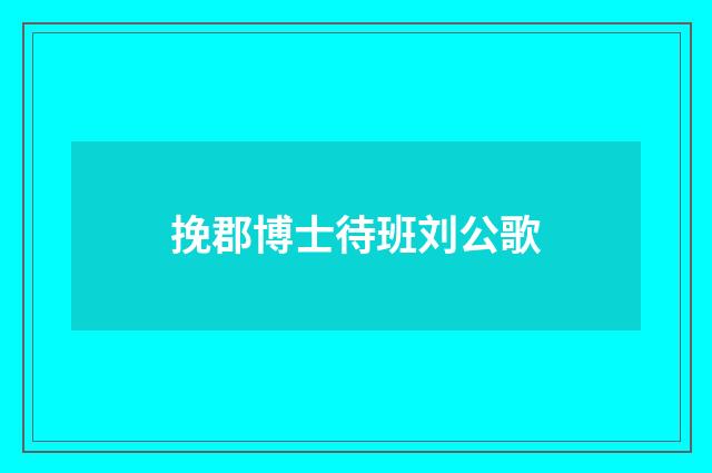挽郡博士待班刘公歌