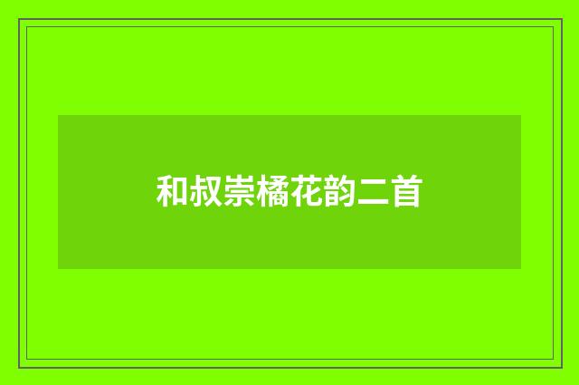 和叔崇橘花韵二首