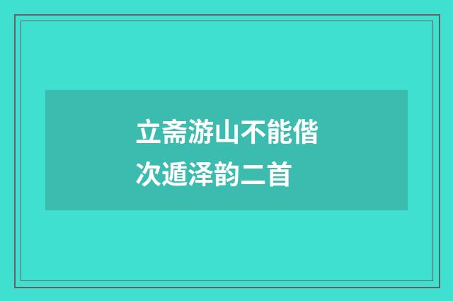 立斋游山不能偕次遁泽韵二首