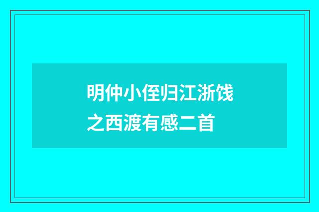 明仲小侄归江浙饯之西渡有感二首
