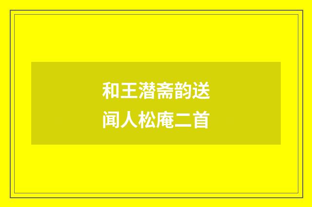 和王潜斋韵送闻人松庵二首