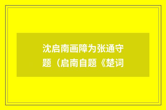 沈启南画障为张通守题（启南自题《楚词
