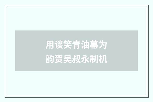 用谈笑青油幕为韵贺吴叔永制机