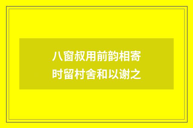 八窗叔用前韵相寄时留村舍和以谢之