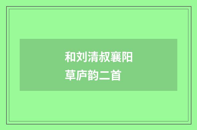 和刘清叔襄阳草庐韵二首
