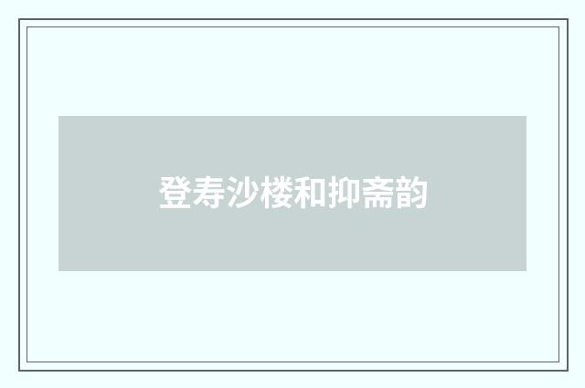登寿沙楼和抑斋韵