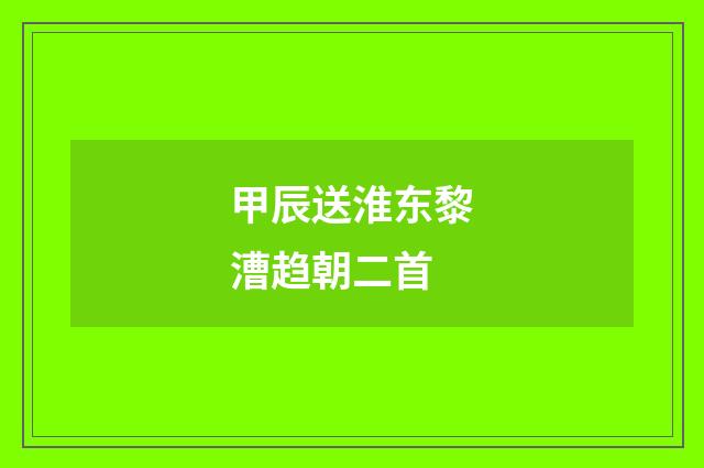 甲辰送淮东黎漕趋朝二首