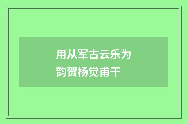 用从军古云乐为韵贺杨觉甫干