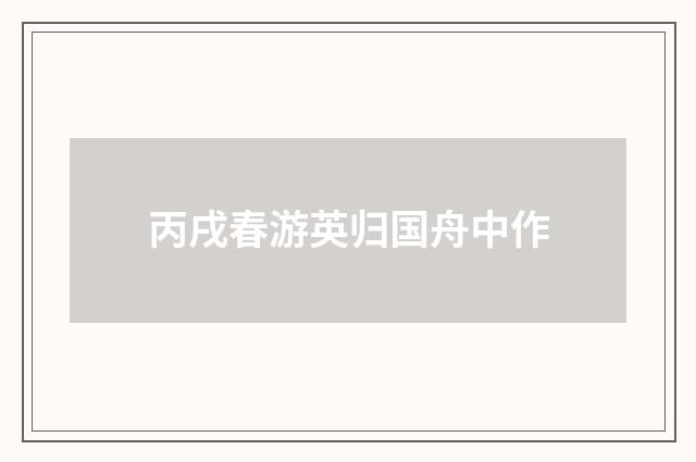 丙戌春游英归国舟中作