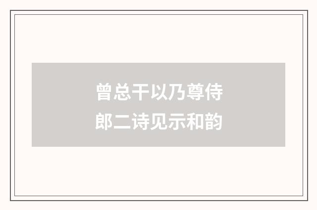 曾总干以乃尊侍郎二诗见示和韵