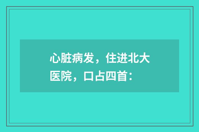 心脏病发，住进北大医院，口占四首：