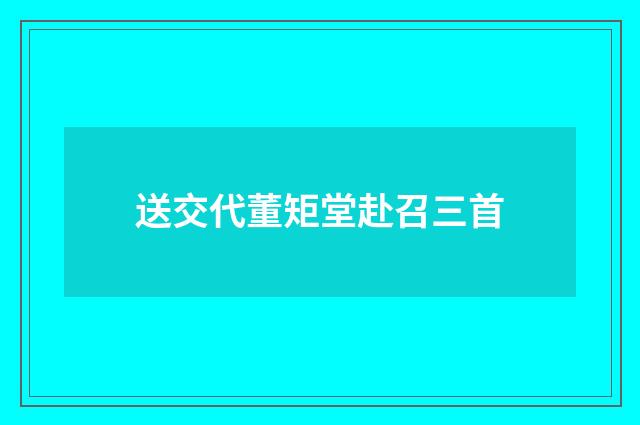 送交代董矩堂赴召三首
