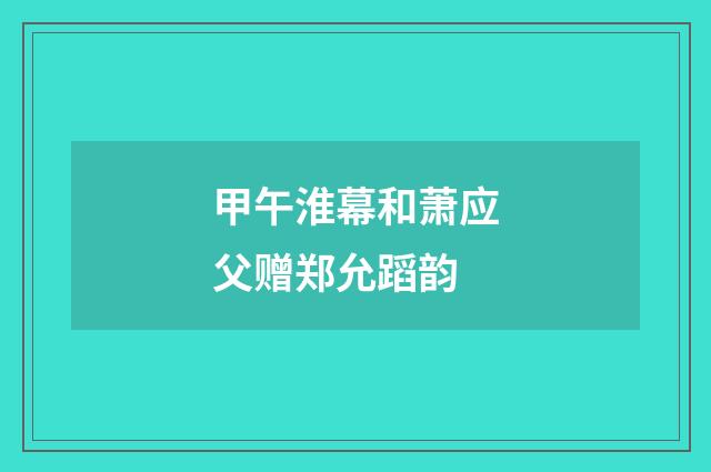 甲午淮幕和萧应父赠郑允蹈韵