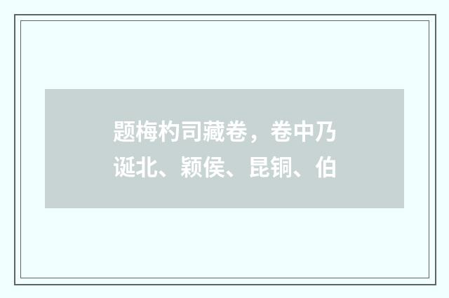 题梅杓司藏卷，卷中乃诞北、颖侯、昆铜、伯