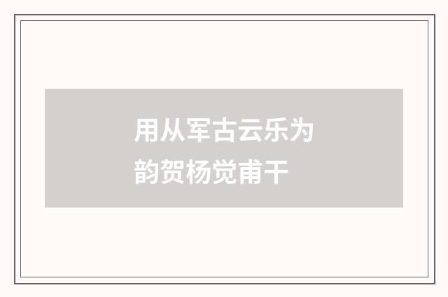 用从军古云乐为韵贺杨觉甫干