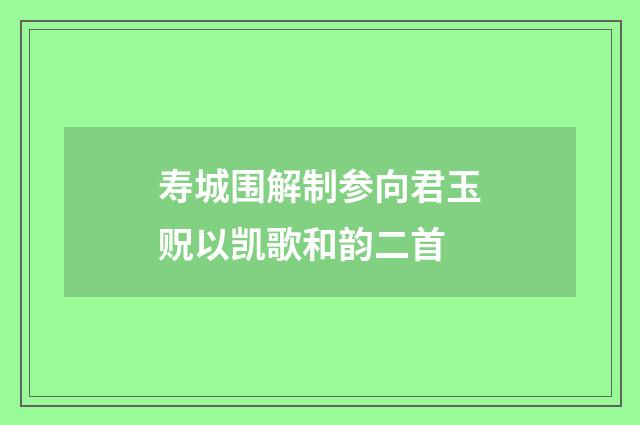 寿城围解制参向君玉贶以凯歌和韵二首