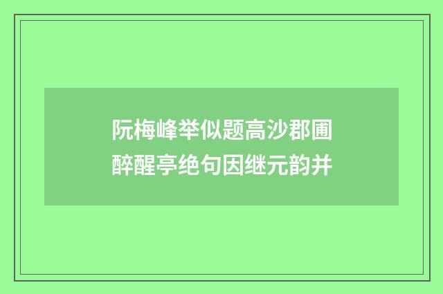 阮梅峰举似题高沙郡圃醉醒亭绝句因继元韵并