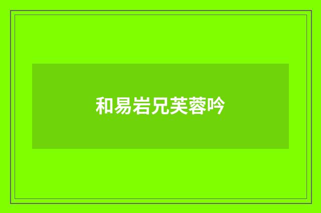 和易岩兄芙蓉吟