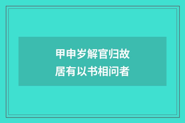 甲申岁解官归故居有以书相问者