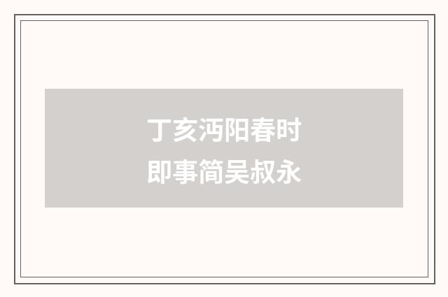丁亥沔阳春时即事简吴叔永