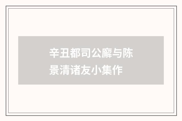 辛丑都司公廨与陈景清诸友小集作