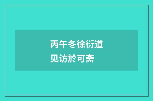 丙午冬徐衍道见访於可斋
