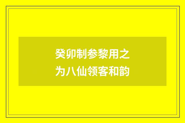 癸卯制参黎用之为八仙领客和韵