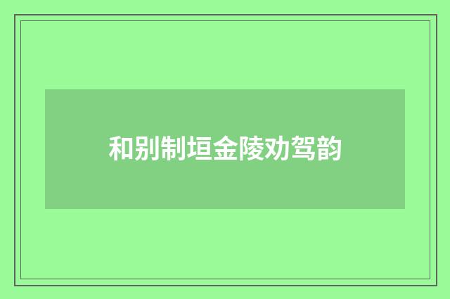 和别制垣金陵劝驾韵