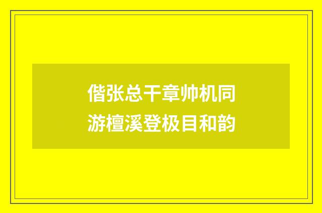 偕张总干章帅机同游檀溪登极目和韵