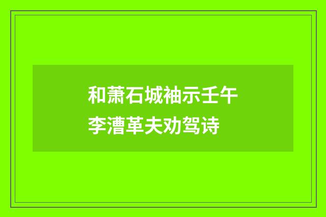 和萧石城袖示壬午李漕革夫劝驾诗