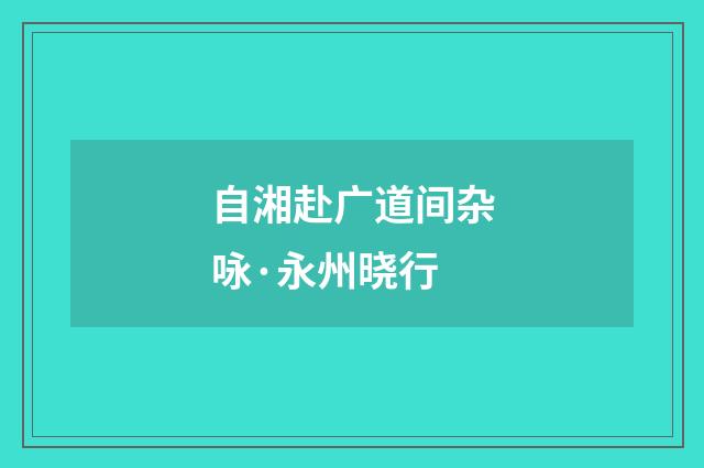 自湘赴广道间杂咏·永州晓行
