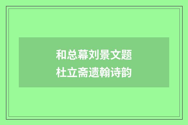 和总幕刘景文题杜立斋遗翰诗韵