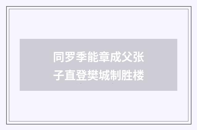 同罗季能章成父张子直登樊城制胜楼