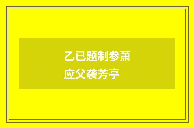 乙已题制参萧应父袭芳亭